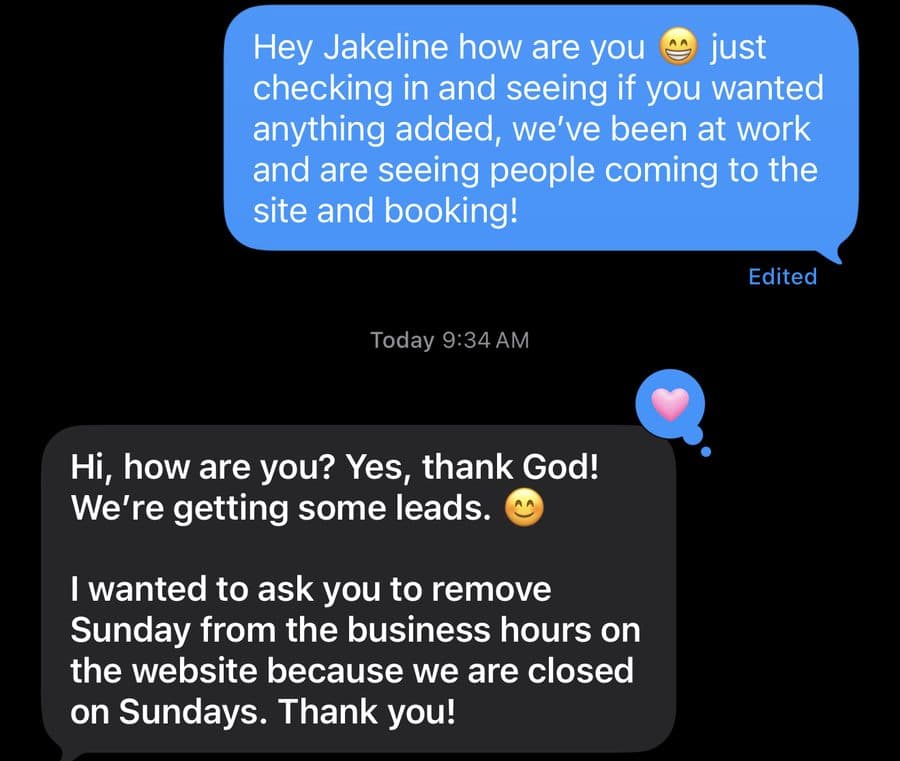 Text thread with Jakeline of Pet Spa Luxe. Tongfluence: “Just checking in and seeing if you wanted anything added, we’ve been at work and are seeing people coming to the site and booking!” Jakeline: “Hi, how are you? Yes, thank God! We’re getting some leads. I wanted to ask you to remove Sunday from the business hours on the website because we are closed on Sundays. Thank you!”